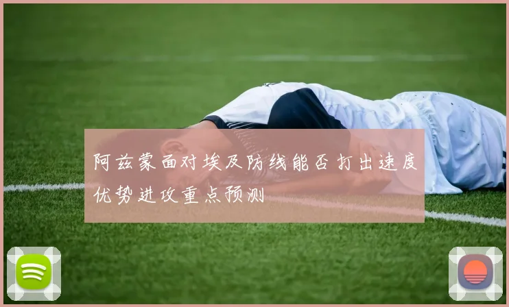 阿兹蒙面对埃及防线能否打出速度优势进攻重点预测
