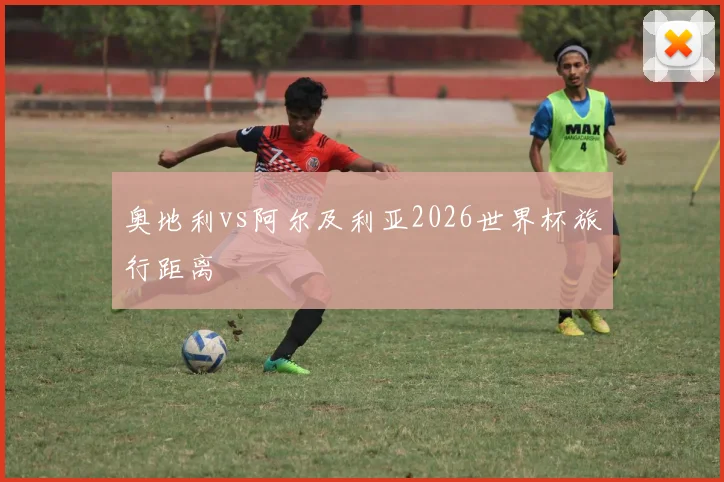 奥地利vs阿尔及利亚2026世界杯旅行距离