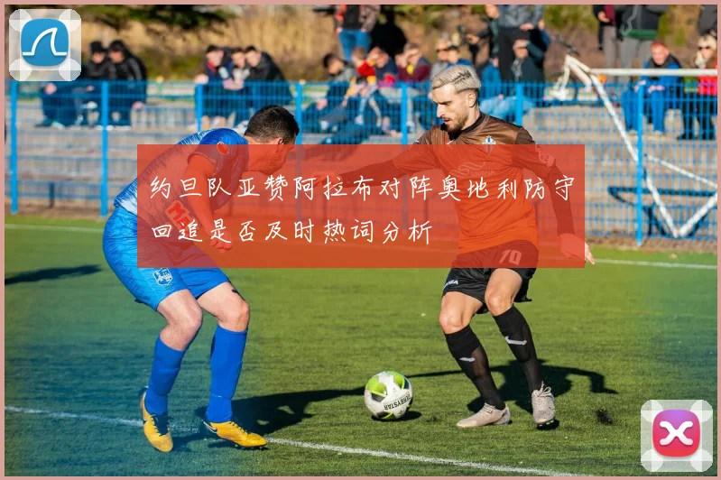 约旦队亚赞阿拉布对阵奥地利防守回追是否及时热词分析