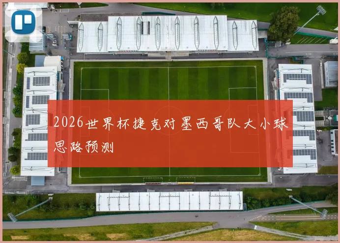 2026世界杯捷克对墨西哥队大小球思路预测
