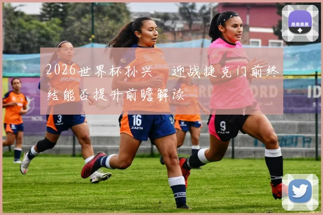2026世界杯孙兴慜迎战捷克门前终结能否提升前瞻解读