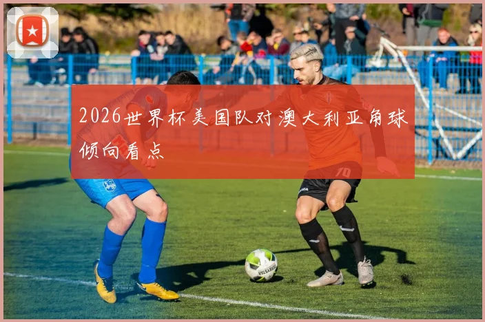 2026世界杯美国队对澳大利亚角球倾向看点