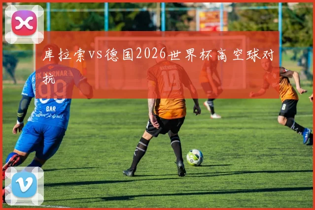 库拉索vs德国2026世界杯高空球对抗