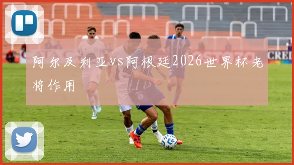 阿尔及利亚vs阿根廷2026世界杯老将作用