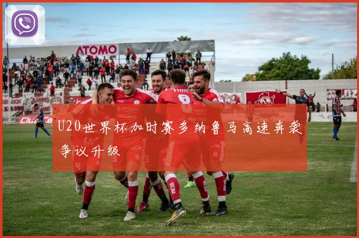 U20世界杯加时赛多纳鲁马高速奔袭争议升级