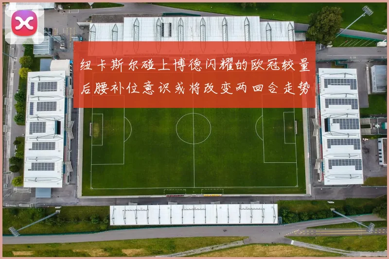 纽卡斯尔碰上博德闪耀的欧冠较量后腰补位意识或将改变两回合走势