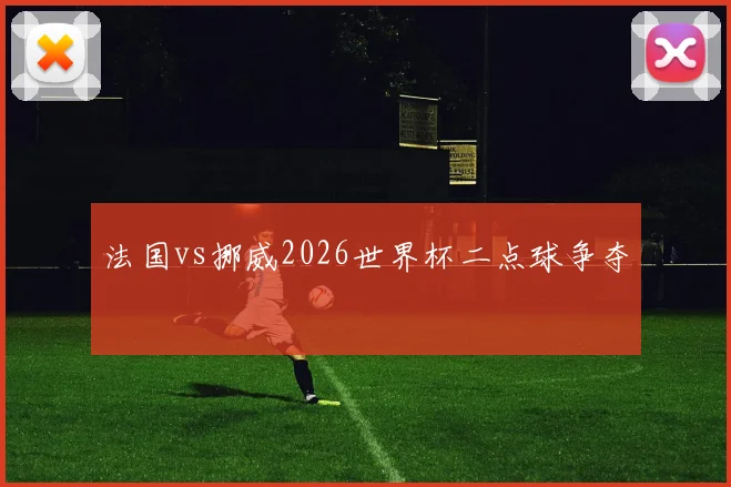 法国vs挪威2026世界杯二点球争夺