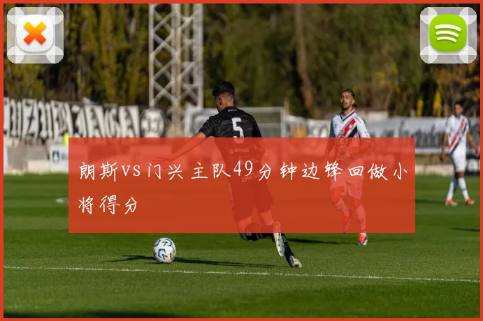 朗斯vs门兴主队49分钟边锋回做小将得分