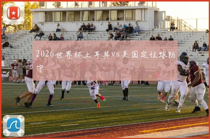 2026世界杯土耳其vs美国定位球防守