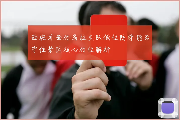 西班牙面对乌拉圭队低位防守能否守住禁区核心对位解析