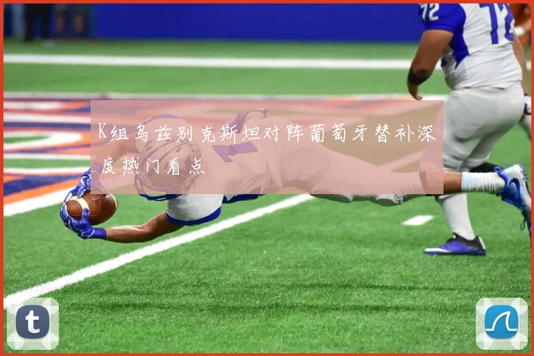 K组乌兹别克斯坦对阵葡萄牙替补深度热门看点