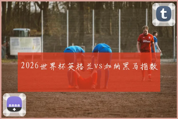 2026世界杯英格兰vs加纳黑马指数