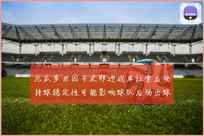 厄瓜多尔因卡皮耶迎战库拉索后场持球稳定性可能影响球队后场出球
