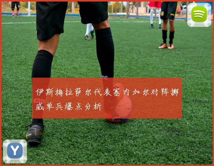 伊斯梅拉萨尔代表塞内加尔对阵挪威单兵爆点分析